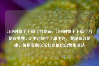 24小时快手下单平台便宜，24小时快手下单平台便宜免费，24小时快手上单平台，实现高效便捷、价格实惠亿乐社区低价自营货源站