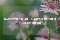 Uber将与大众汽车合作，明年初在美国洛杉矶推出共享自动驾驶服务
