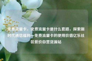 免费流量卡，免费流量卡是什么套路，探索新时代通信福利—免费流量卡的使用价值亿乐社区低价自营货源站
