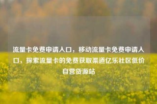 流量卡免费申请入口，移动流量卡免费申请入口，探索流量卡的免费获取渠道亿乐社区低价自营货源站