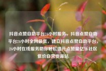 抖音点赞自助平台24小时服务，抖音点赞自助平台24小时全网最低，建立抖音点赞自助平台，24小时在线服务助你轻松提升点赞量亿乐社区低价自营货源站