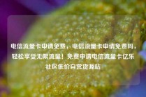 电信流量卡申请免费，电信流量卡申请免费吗，轻松享受无限流量！免费申请电信流量卡亿乐社区低价自营货源站
