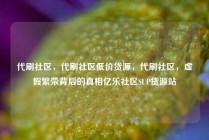 代刷社区，代刷社区低价货源，代刷社区，虚假繁荣背后的真相亿乐社区SUP货源站