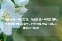 电信流量卡申请免费，电信流量卡申请免费吗，免费申请电信流量卡，轻松畅享网络生活亿乐社区SUP货源站