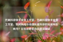 代刷抖音快手业务工作室，代刷抖音快手业务工作室，如何利用专业团队提升你的短视频影响力？亿乐社区低价自营货源站